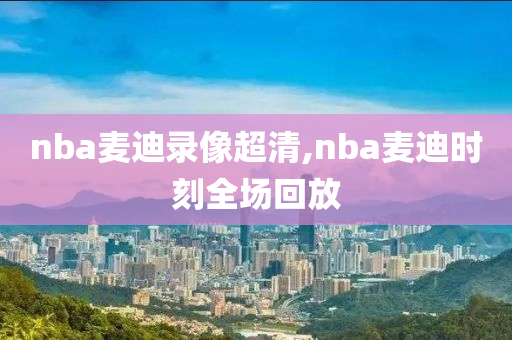 nba麦迪录像超清,nba麦迪时刻全场回放